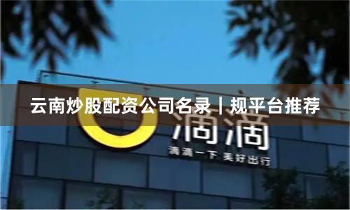 云南炒股配资公司名录｜规平台推荐