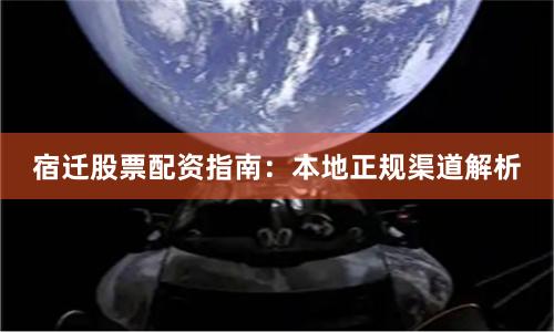 宿迁股票配资指南：本地正规渠道解析
