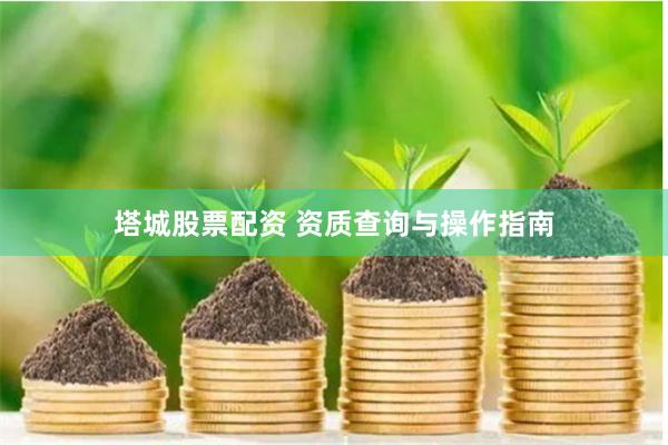 塔城股票配资 资质查询与操作指南