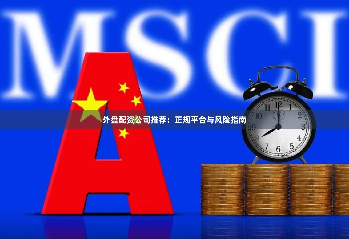 外盘配资公司推荐：正规平台与风险指南