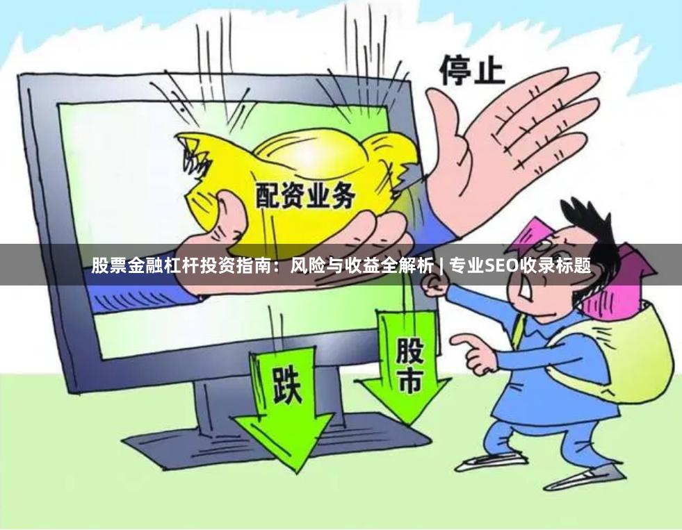 股票金融杠杆投资指南：风险与收益全解析 | 专业SEO收录标题
