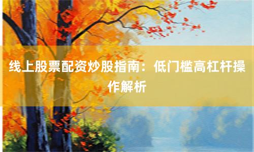 线上股票配资炒股指南：低门槛高杠杆操作解析