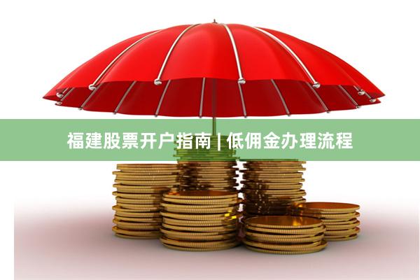 福建股票开户指南 | 低佣金办理流程