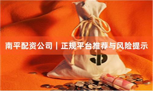 南平配资公司｜正规平台推荐与风险提示