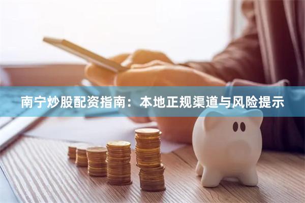 南宁炒股配资指南：本地正规渠道与风险提示