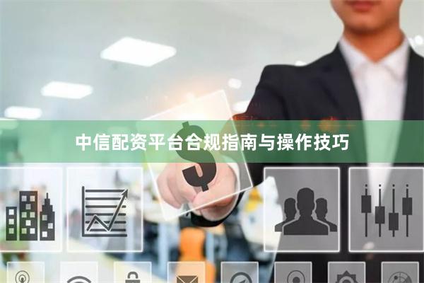 中信配资平台合规指南与操作技巧