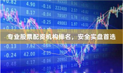 专业股票配资机构排名，安全实盘首选