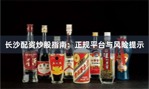 长沙配资炒股指南：正规平台与风险提示