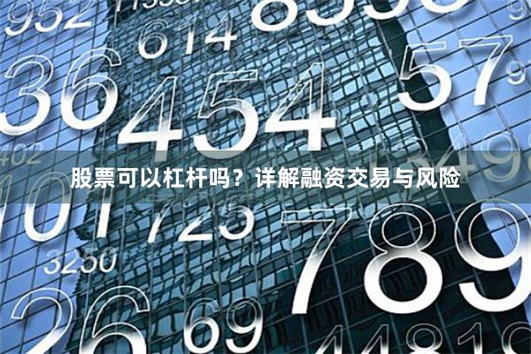 股票可以杠杆吗?详解融资交易与风险